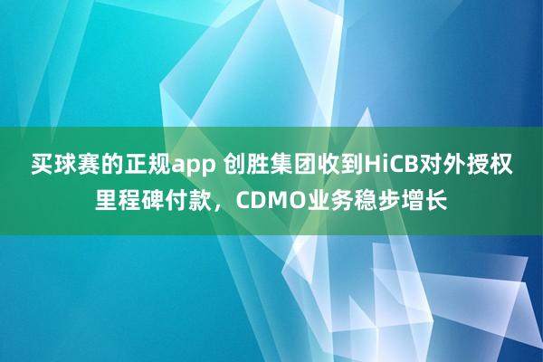 买球赛的正规app 创胜集团收到HiCB对外授权里程碑付款,CDMO业务稳步增长
