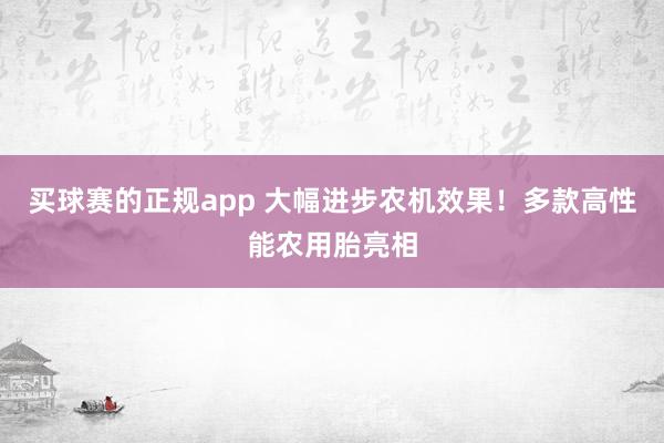 买球赛的正规app 大幅进步农机效果！多款高性能农用胎亮相