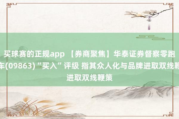 买球赛的正规app 【券商聚焦】华泰证券督察零跑汽车(09863)“买入”评级 指其众人化与品牌进取双线鞭策