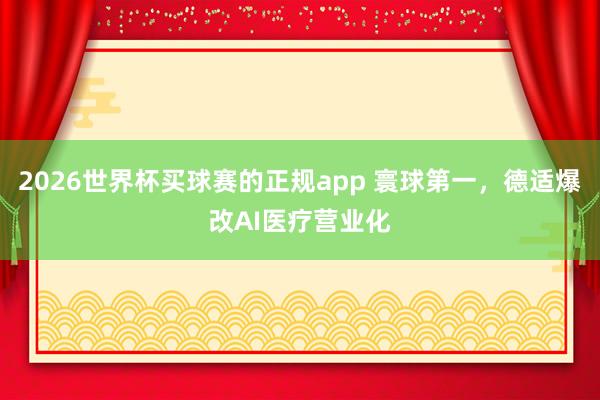 2026世界杯买球赛的正规app 寰球第一，德适爆改AI医疗营业化