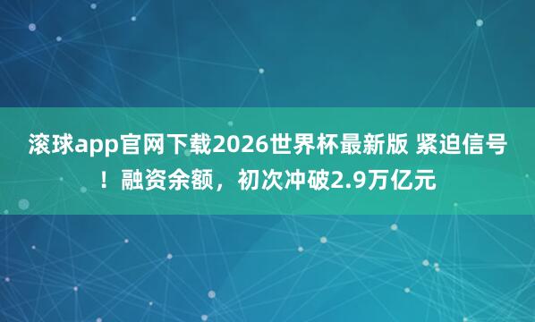 滚球app官网下载2026世界杯最新版 紧迫信号!融资余额,初次冲破2.9万亿元