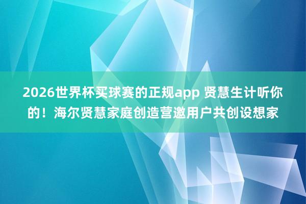 2026世界杯买球赛的正规app 贤慧生计听你的!海尔贤慧家庭创造营邀用户共创设想家