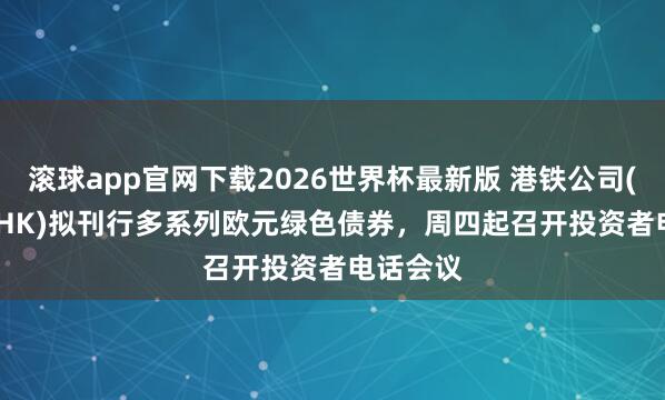 滚球app官网下载2026世界杯最新版 港铁公司(00066.HK)拟刊行多系列欧元绿色债券，周四起召开投资者电话会议