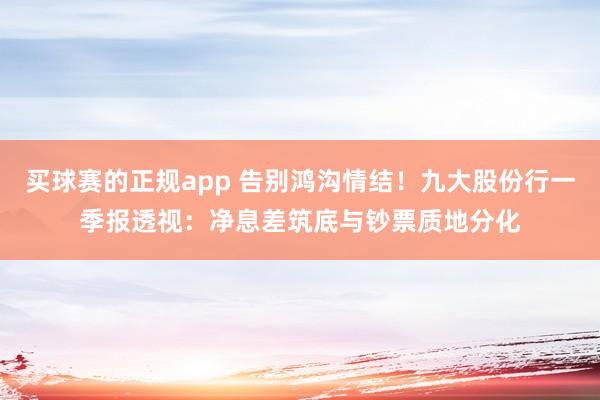 买球赛的正规app 告别鸿沟情结!九大股份行一季报透视:净息差筑底与钞票质地分化