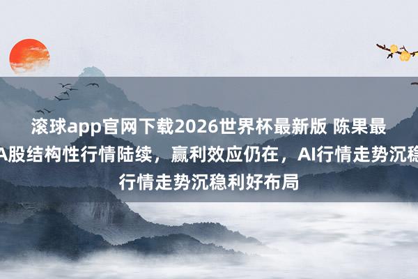 滚球app官网下载2026世界杯最新版 陈果最新研判:A股结构性行情陆续,赢利效应仍在,AI行情走势沉稳利好布局