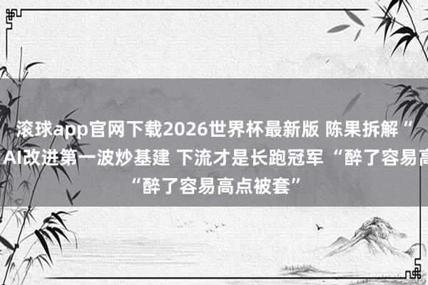 滚球app官网下载2026世界杯最新版 陈果拆解“J弧线”:AI改进第一波炒基建 下流才是长跑冠军 “醉了容易高点被套”