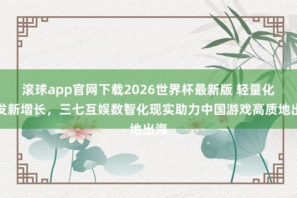 滚球app官网下载2026世界杯最新版 轻量化开发新增长,三七互娱数智化现实助力中国游戏高质地出海