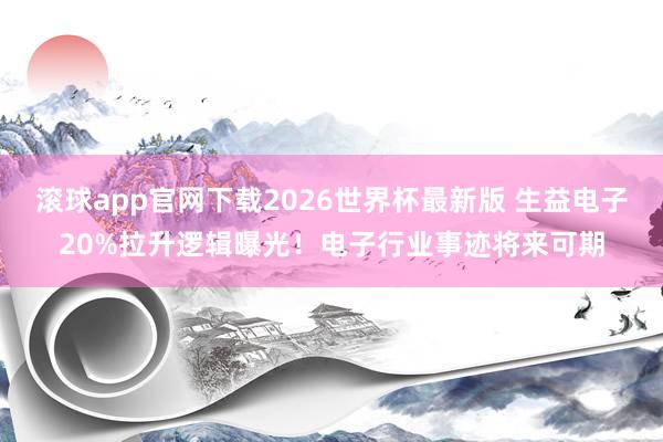 滚球app官网下载2026世界杯最新版 生益电子20%拉升逻辑曝光!电子行业事迹将来可期