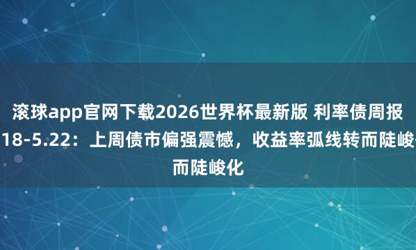 滚球app官网下载2026世界杯最新版 利率债周报5.18-5.22:上周债市偏强震憾,收益率弧线转而陡峻化