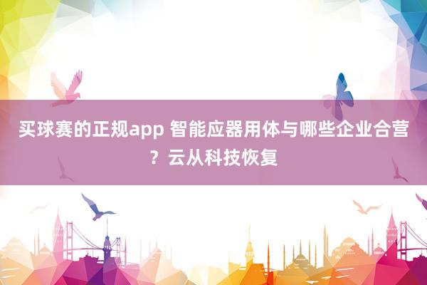买球赛的正规app 智能应器用体与哪些企业合营?云从科技恢复