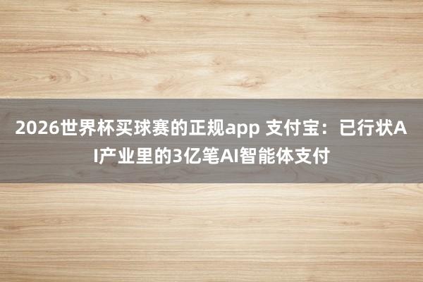 2026世界杯买球赛的正规app 支付宝:已行状AI产业里的3亿笔AI智能体支付
