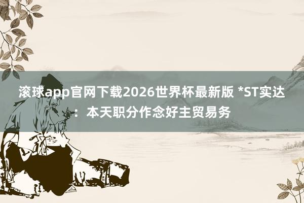 滚球app官网下载2026世界杯最新版 *ST实达:本天职分作念好主贸易务
