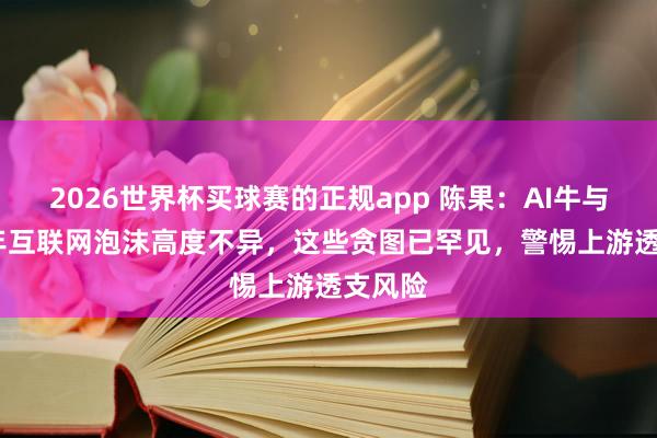 2026世界杯买球赛的正规app 陈果:AI牛与2000年互联网泡沫高度不异,这些贪图已罕见,警惕上游透支风险