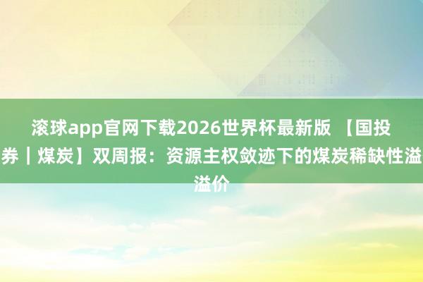 滚球app官网下载2026世界杯最新版 【国投证券|煤炭】双周报:资源主权敛迹下的煤炭稀缺性溢价