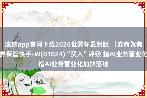 滚球app官网下载2026世界杯最新版 【券商聚焦】西部证券保管快手-W(01024)“买入”评级 指AI业务营业化加快落地