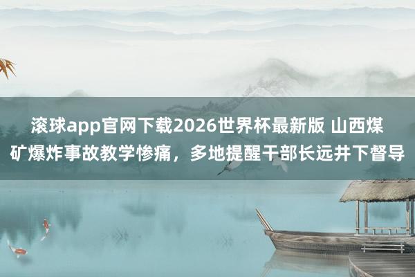 滚球app官网下载2026世界杯最新版 山西煤矿爆炸事故教学惨痛,多地提醒干部长远井下督导