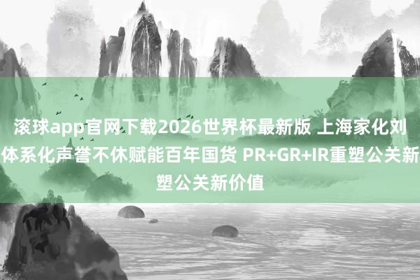 滚球app官网下载2026世界杯最新版 上海家化刘焰:体系化声誉不休赋能百年国货 PR+GR+IR重塑公关新价值