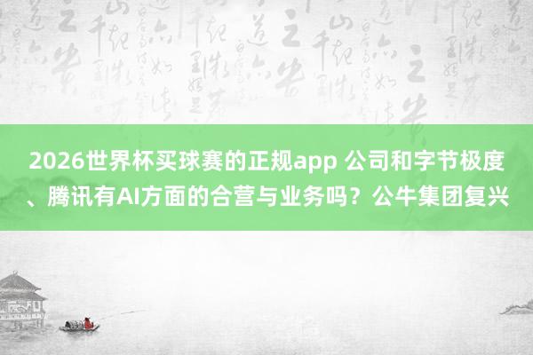 2026世界杯买球赛的正规app 公司和字节极度、腾讯有AI方面的合营与业务吗?公牛集团复兴