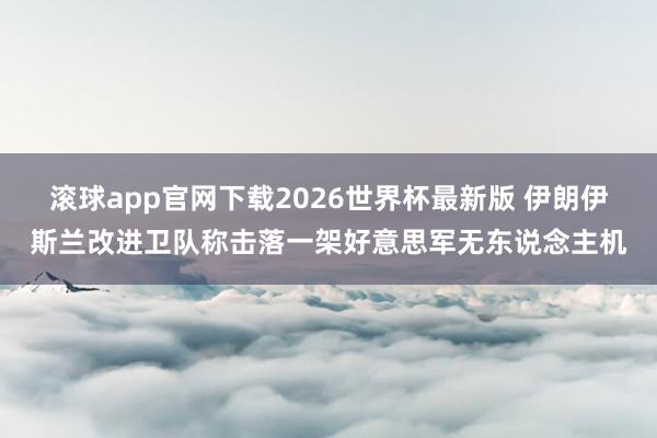 滚球app官网下载2026世界杯最新版 伊朗伊斯兰改进卫队称击落一架好意思军无东说念主机