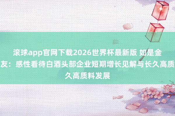 滚球app官网下载2026世界杯最新版 如是金融管清友:感性看待白酒头部企业短期增长见解与长久高质料发展