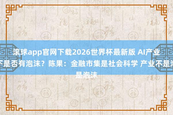 滚球app官网下载2026世界杯最新版 AI产业刻下是否有泡沫?陈果:金融市集是社会科学 产业不是泡沫