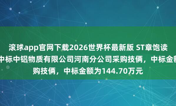 滚球app官网下载2026世界杯最新版 ST章饱读(002598):中标中铝物质有限公司河南分公司采购技俩,中标金额为144.70万元