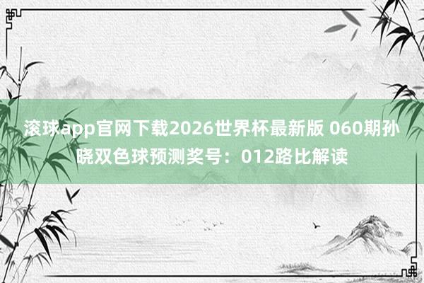 滚球app官网下载2026世界杯最新版 060期孙晓双色球预测奖号:012路比解读