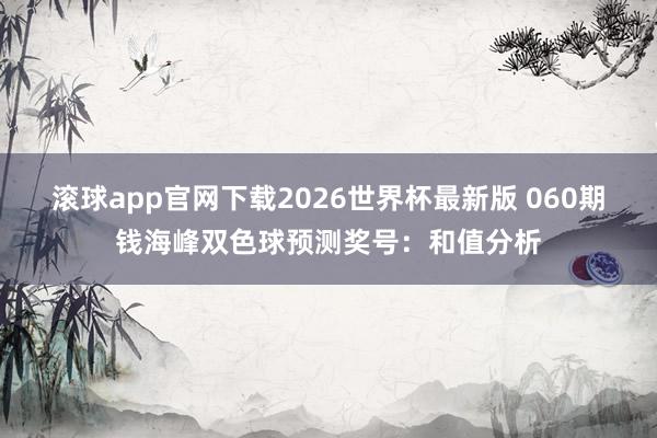 滚球app官网下载2026世界杯最新版 060期钱海峰双色球预测奖号:和值分析