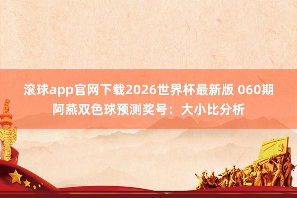 滚球app官网下载2026世界杯最新版 060期阿燕双色球预测奖号:大小比分析