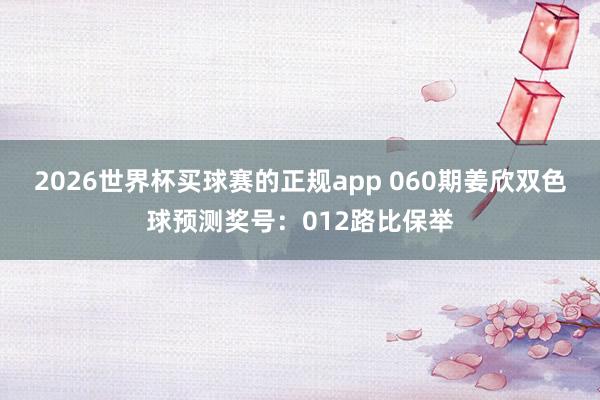 2026世界杯买球赛的正规app 060期姜欣双色球预测奖号:012路比保举