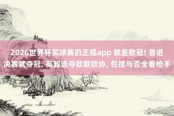 2026世界杯买球赛的正规app 就差欧冠! 首进决赛就夺冠, 英超连夺欧联欧协, 包揽与否全看枪手