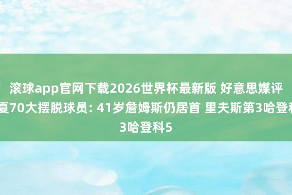 滚球app官网下载2026世界杯最新版 好意思媒评今夏70大摆脱球员: 41岁詹姆斯仍居首 里夫斯第3哈登科5