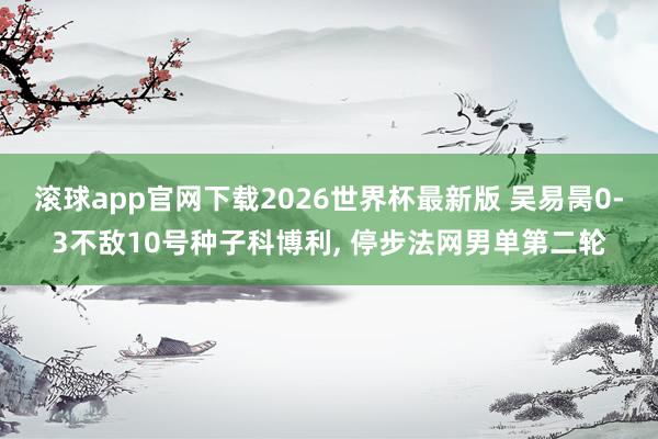 滚球app官网下载2026世界杯最新版 吴易昺0-3不敌10号种子科博利, 停步法网男单第二轮