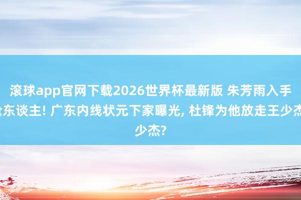 滚球app官网下载2026世界杯最新版 朱芳雨入手抢东谈主! 广东内线状元下家曝光, 杜锋为他放走王少杰?