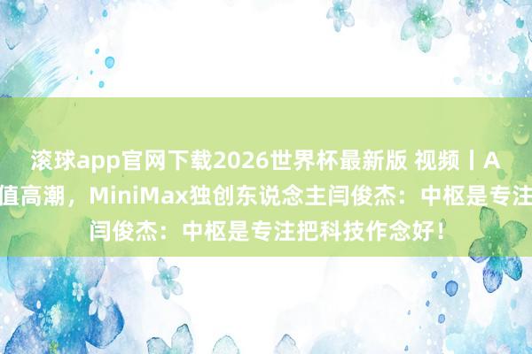 滚球app官网下载2026世界杯最新版 视频丨AI大模子公司市值高潮,MiniMax独创东说念主闫俊杰:中枢是专注把科技作念好!