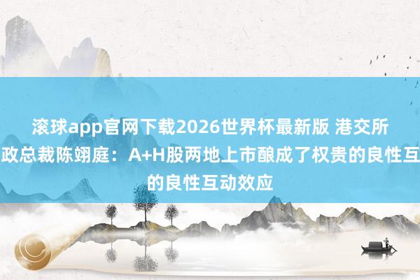 滚球app官网下载2026世界杯最新版 港交所集团行政总裁陈翊庭:A+H股两地上市酿成了权贵的良性互动效应