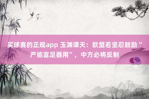 买球赛的正规app 玉渊谭天:欧盟若坚忍鼓励“产能富足器用”,中方必将反制