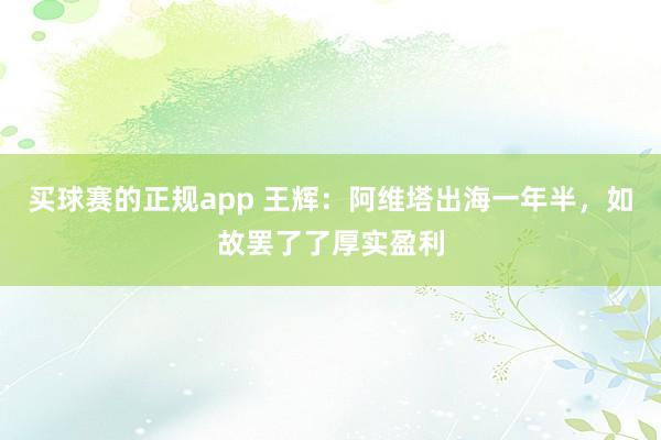 买球赛的正规app 王辉:阿维塔出海一年半,如故罢了了厚实盈利