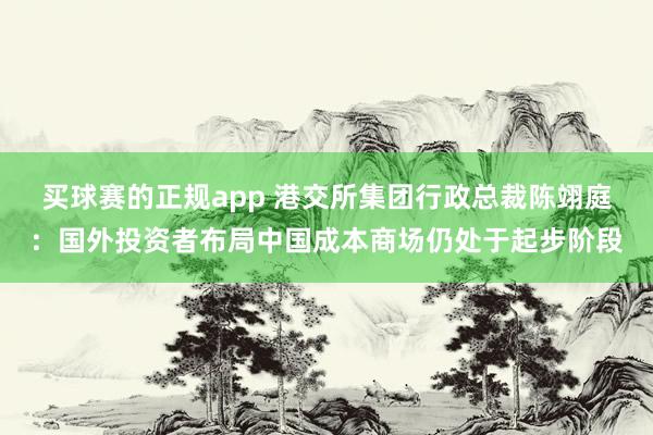 买球赛的正规app 港交所集团行政总裁陈翊庭:国外投资者布局中国成本商场仍处于起步阶段