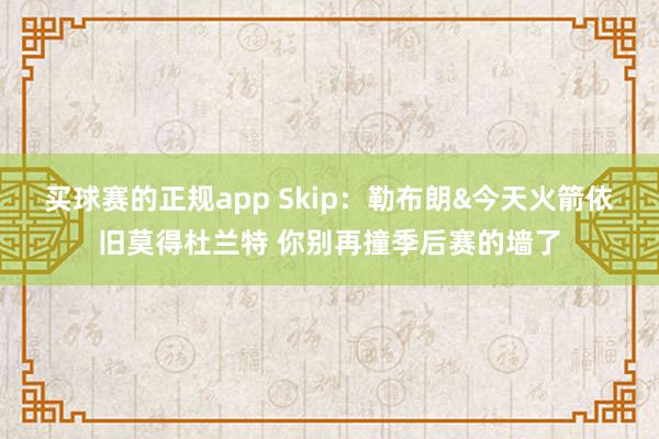 买球赛的正规app Skip:勒布朗&今天火箭依旧莫得杜兰特 你别再撞季后赛的墙了