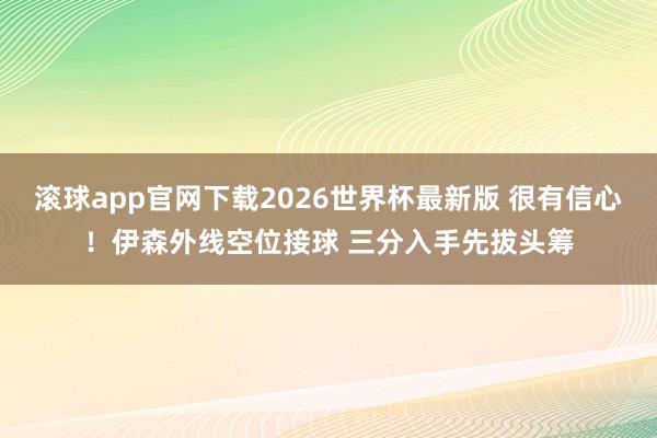 滚球app官网下载2026世界杯最新版 很有信心！伊森外线空位接球 三分入手先拔头筹