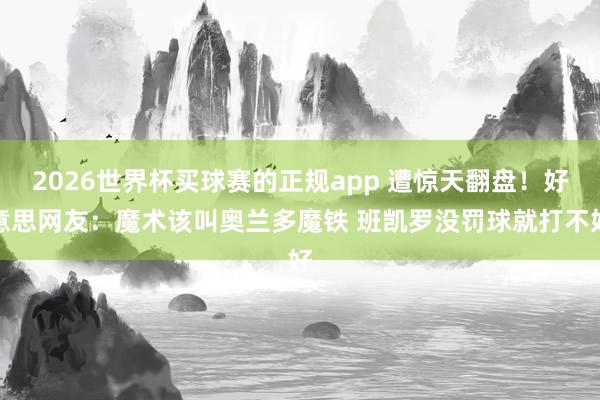 2026世界杯买球赛的正规app 遭惊天翻盘！好意思网友：魔术该叫奥兰多魔铁 班凯罗没罚球就打不好