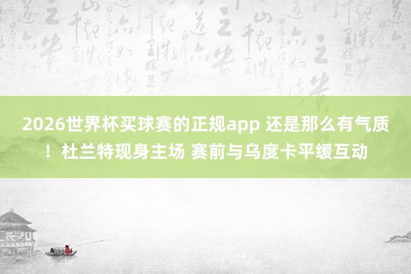 2026世界杯买球赛的正规app 还是那么有气质！杜兰特现身主场 赛前与乌度卡平缓互动
