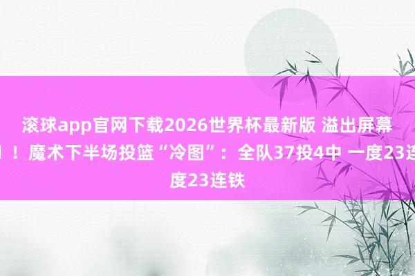 滚球app官网下载2026世界杯最新版 溢出屏幕的❌！魔术下半场投篮“冷图”：全队37投4中 一度23连铁