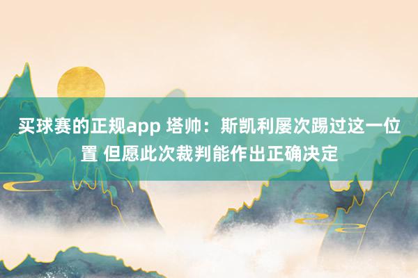 买球赛的正规app 塔帅:斯凯利屡次踢过这一位置 但愿此次裁判能作出正确决定
