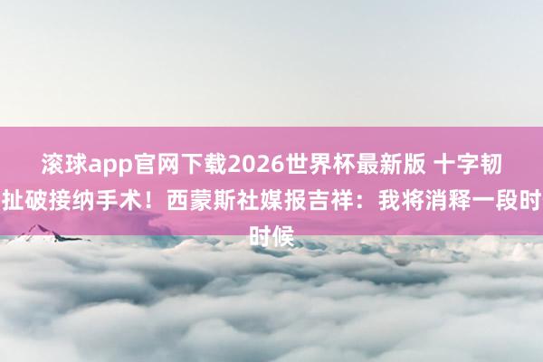 滚球app官网下载2026世界杯最新版 十字韧带扯破接纳手术!西蒙斯社媒报吉祥:我将消释一段时候