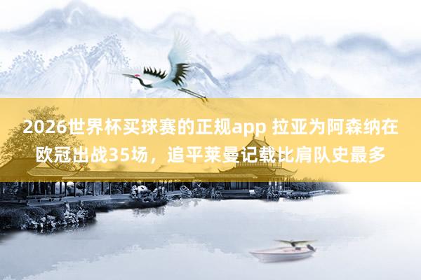 2026世界杯买球赛的正规app 拉亚为阿森纳在欧冠出战35场,追平莱曼记载比肩队史最多