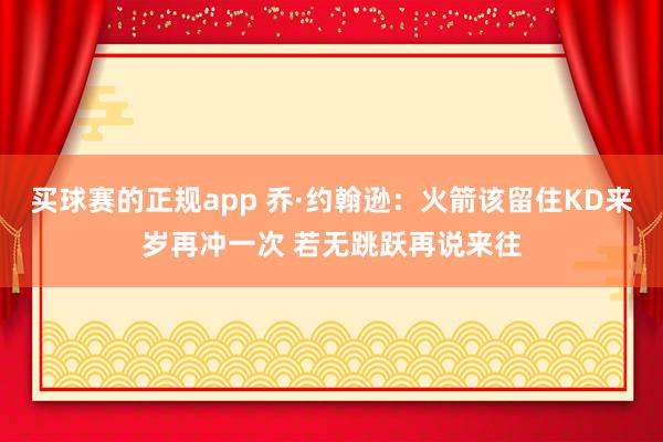 买球赛的正规app 乔·约翰逊：火箭该留住KD来岁再冲一次 若无跳跃再说来往