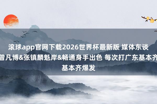 滚球app官网下载2026世界杯最新版 媒体东谈主:曾凡博&张镇麟魁岸&畅通身手出色 每次打广东基本齐爆发