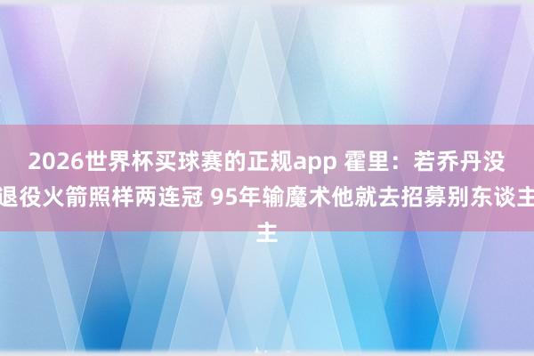 2026世界杯买球赛的正规app 霍里:若乔丹没退役火箭照样两连冠 95年输魔术他就去招募别东谈主